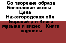 Со-творение образа. Богословие иконы. › Цена ­ 350 - Нижегородская обл., Борский р-н Книги, музыка и видео » Книги, журналы   . Нижегородская обл.